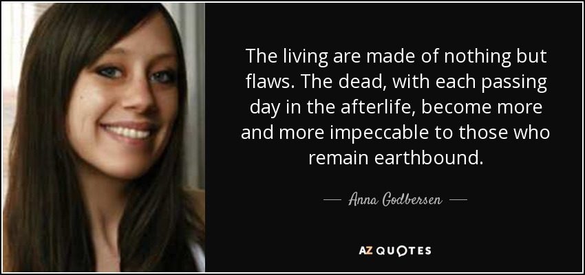 The living are made of nothing but flaws. The dead, with each passing day in the afterlife, become more and more impeccable to those who remain earthbound. - Anna Godbersen