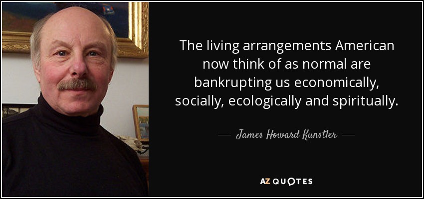 The living arrangements American now think of as normal are bankrupting us economically, socially, ecologically and spiritually. - James Howard Kunstler