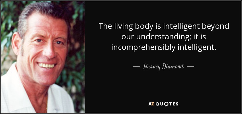 The living body is intelligent beyond our understanding; it is incomprehensibly intelligent. - Harvey Diamond