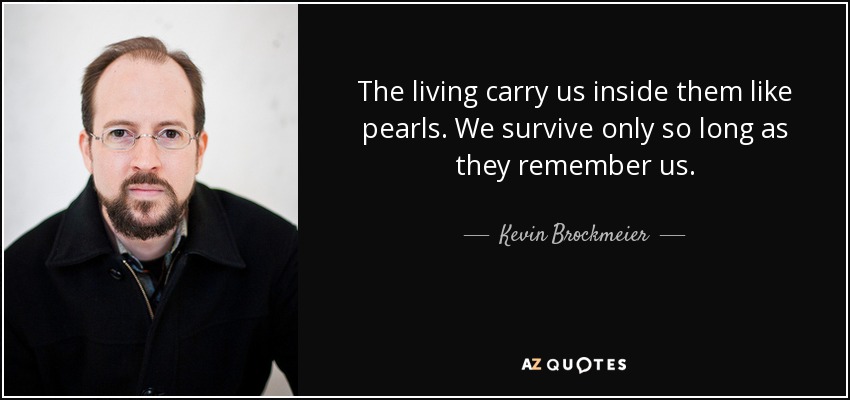 The living carry us inside them like pearls. We survive only so long as they remember us. - Kevin Brockmeier