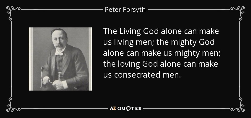 The Living God alone can make us living men; the mighty God alone can make us mighty men; the loving God alone can make us consecrated men. - Peter Forsyth