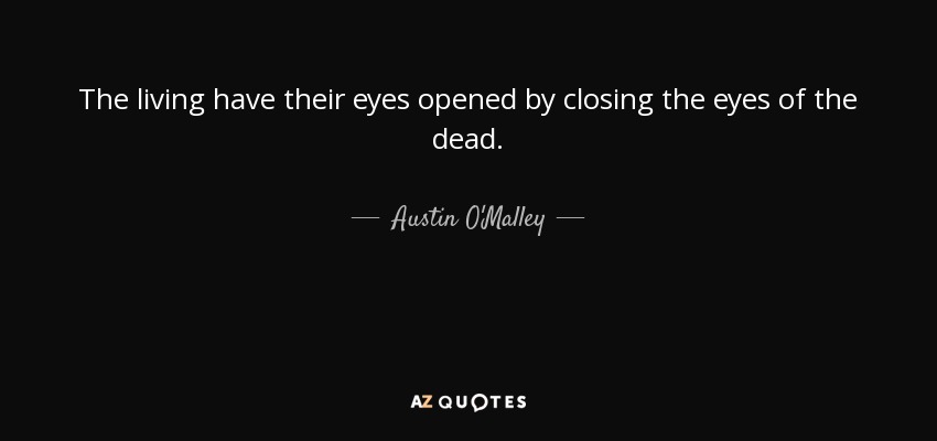 The living have their eyes opened by closing the eyes of the dead. - Austin O'Malley