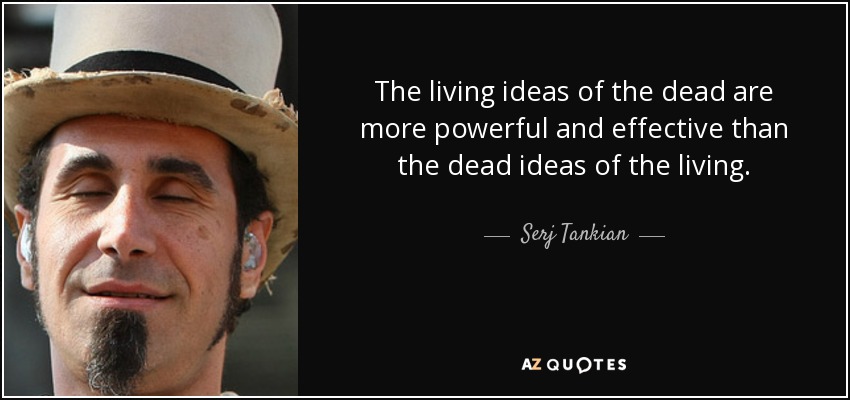 The living ideas of the dead are more powerful and effective than the dead ideas of the living. - Serj Tankian