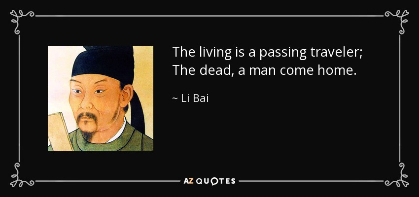 The living is a passing traveler; The dead, a man come home. - Li Bai