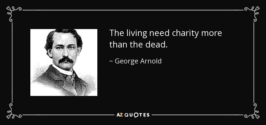 The living need charity more than the dead. - George Arnold