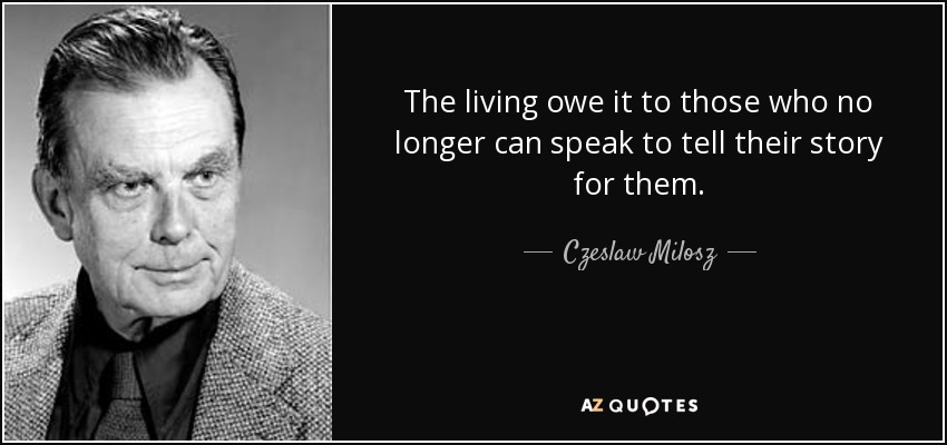 The living owe it to those who no longer can speak to tell their story for them. - Czeslaw Milosz