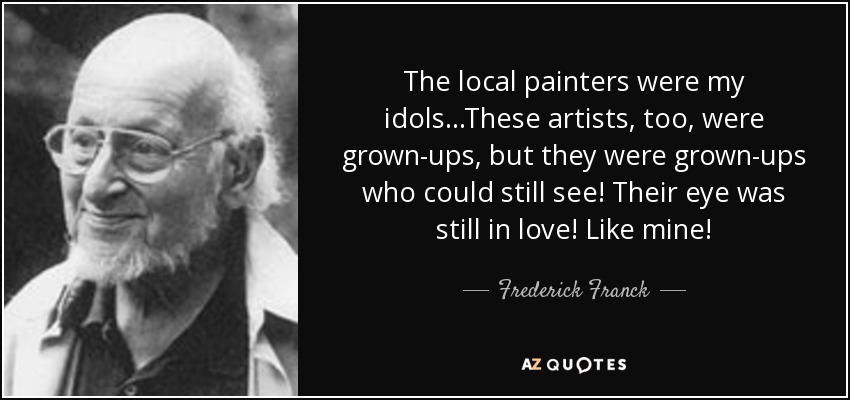 The local painters were my idols...These artists, too, were grown-ups, but they were grown-ups who could still see! Their eye was still in love! Like mine! - Frederick Franck
