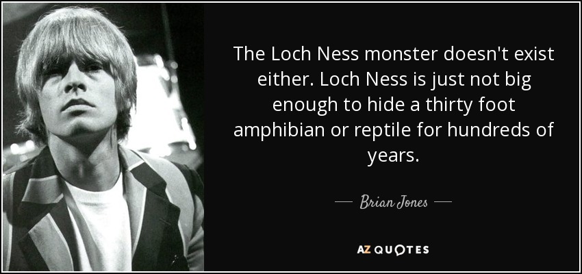 The Loch Ness monster doesn't exist either. Loch Ness is just not big enough to hide a thirty foot amphibian or reptile for hundreds of years. - Brian Jones