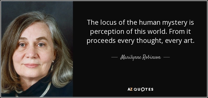 The locus of the human mystery is perception of this world. From it proceeds every thought, every art. - Marilynne Robinson