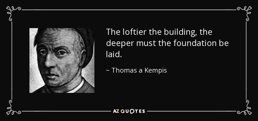 The loftier the building, the deeper must the foundation be laid. - Thomas a Kempis