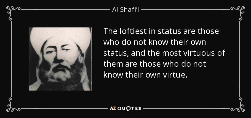 The loftiest in status are those who do not know their own status, and the most virtuous of them are those who do not know their own virtue. - Al-Shafi‘i