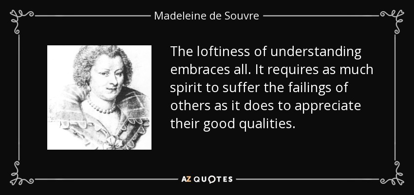 The loftiness of understanding embraces all. It requires as much spirit to suffer the failings of others as it does to appreciate their good qualities. - Madeleine de Souvre, marquise de Sable