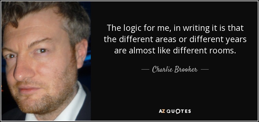 The logic for me, in writing it is that the different areas or different years are almost like different rooms. - Charlie Brooker