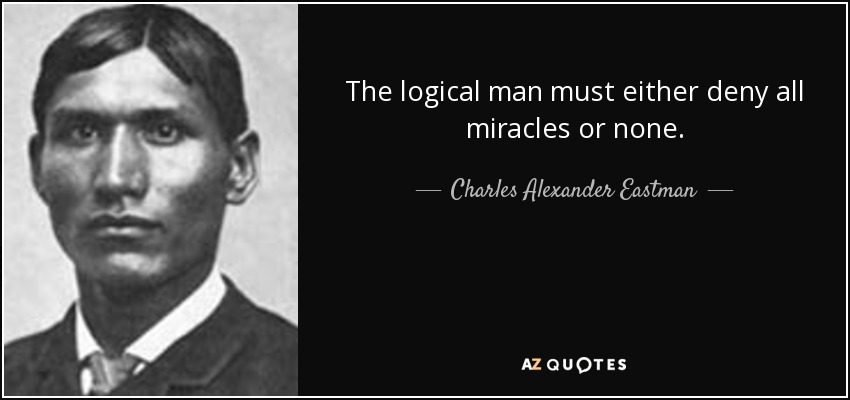 The logical man must either deny all miracles or none. - Charles Alexander Eastman