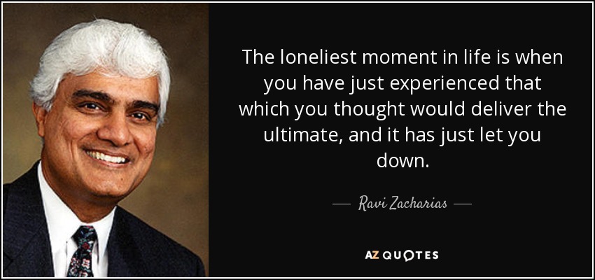 The loneliest moment in life is when you have just experienced that which you thought would deliver the ultimate, and it has just let you down. - Ravi Zacharias