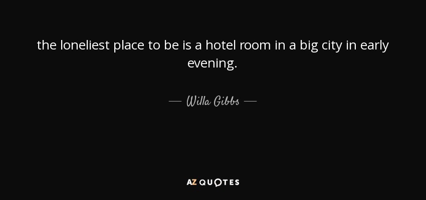 the loneliest place to be is a hotel room in a big city in early evening. - Willa Gibbs