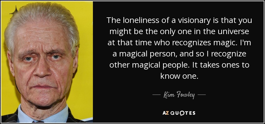 The loneliness of a visionary is that you might be the only one in the universe at that time who recognizes magic. I'm a magical person, and so I recognize other magical people. It takes ones to know one. - Kim Fowley