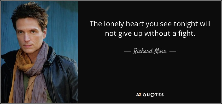 The lonely heart you see tonight will not give up without a fight. - Richard Marx