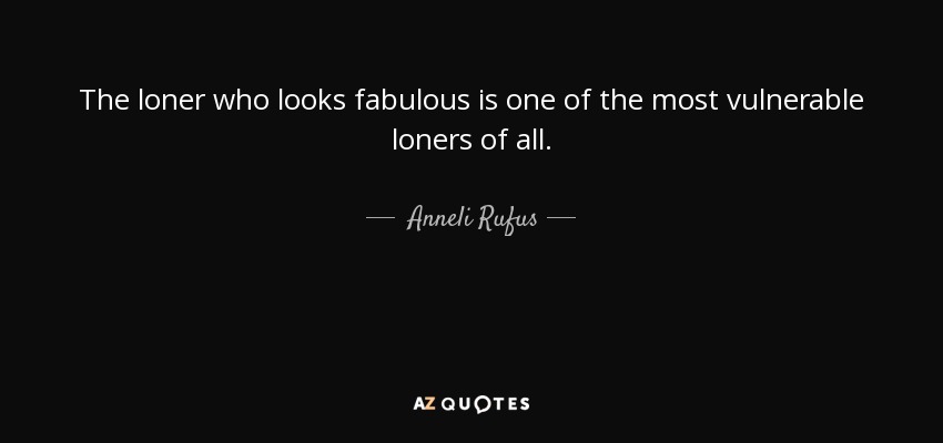 The loner who looks fabulous is one of the most vulnerable loners of all. - Anneli Rufus