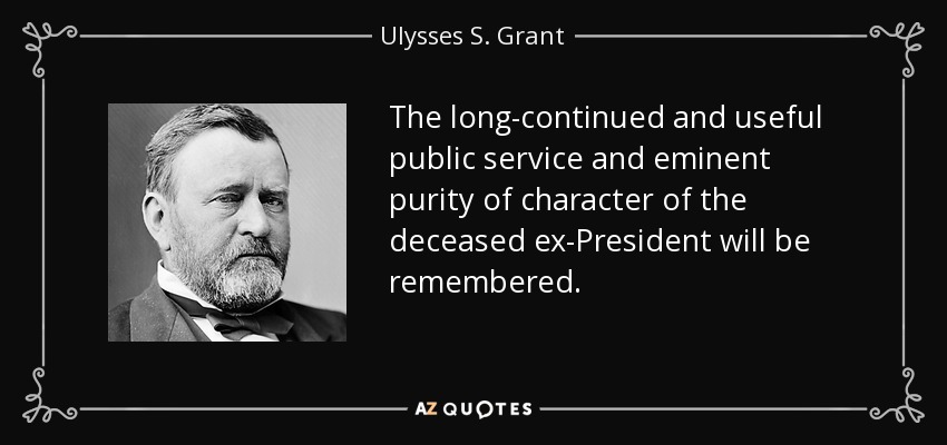 The long-continued and useful public service and eminent purity of character of the deceased ex-President will be remembered. - Ulysses S. Grant