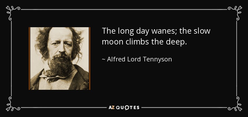 The long day wanes; the slow moon climbs the deep. - Alfred Lord Tennyson