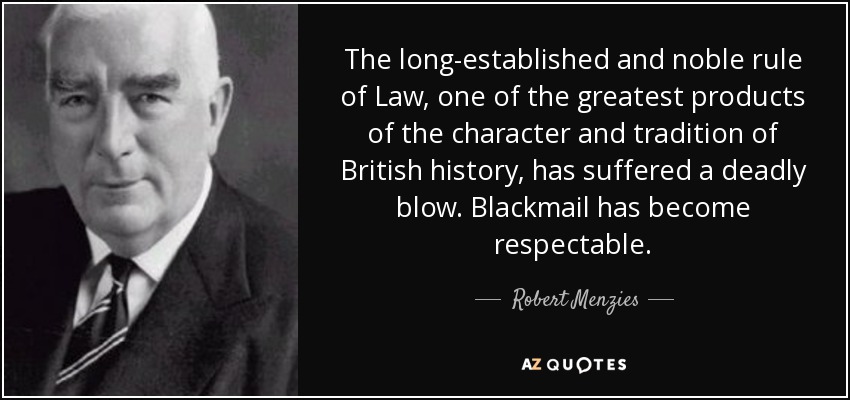 The long-established and noble rule of Law, one of the greatest products of the character and tradition of British history, has suffered a deadly blow. Blackmail has become respectable. - Robert Menzies