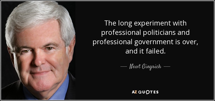 The long experiment with professional politicians and professional government is over, and it failed. - Newt Gingrich