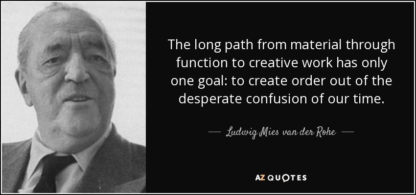 The long path from material through function to creative work has only one goal: to create order out of the desperate confusion of our time. - Ludwig Mies van der Rohe