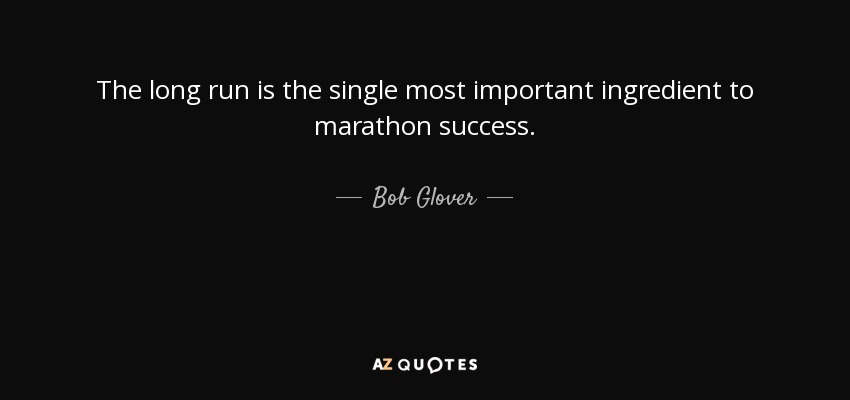 The long run is the single most important ingredient to marathon success. - Bob Glover