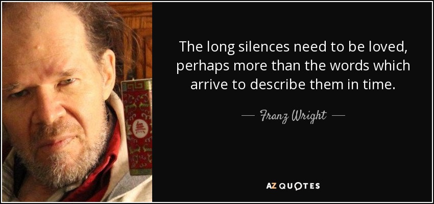 The long silences need to be loved, perhaps more than the words which arrive to describe them in time. - Franz Wright