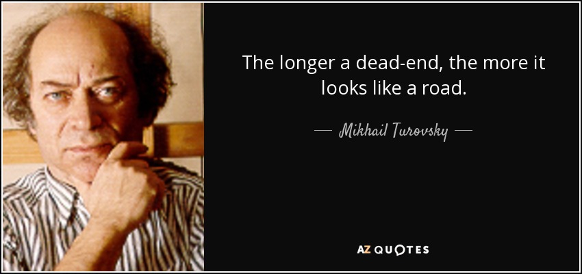 The longer a dead-end, the more it looks like a road. - Mikhail Turovsky