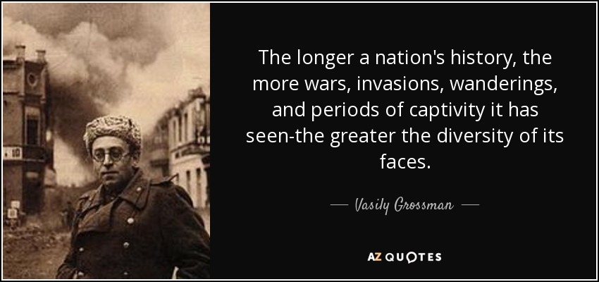 The longer a nation's history, the more wars, invasions, wanderings, and periods of captivity it has seen-the greater the diversity of its faces. - Vasily Grossman