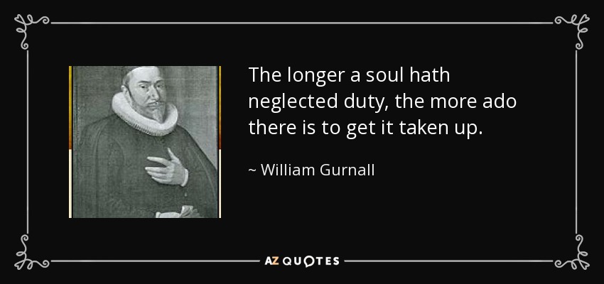 The longer a soul hath neglected duty, the more ado there is to get it taken up. - William Gurnall