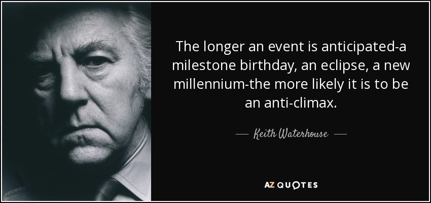 The longer an event is anticipated-a milestone birthday, an eclipse, a new millennium-the more likely it is to be an anti-climax. - Keith Waterhouse