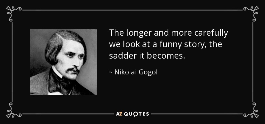 The longer and more carefully we look at a funny story, the sadder it becomes. - Nikolai Gogol