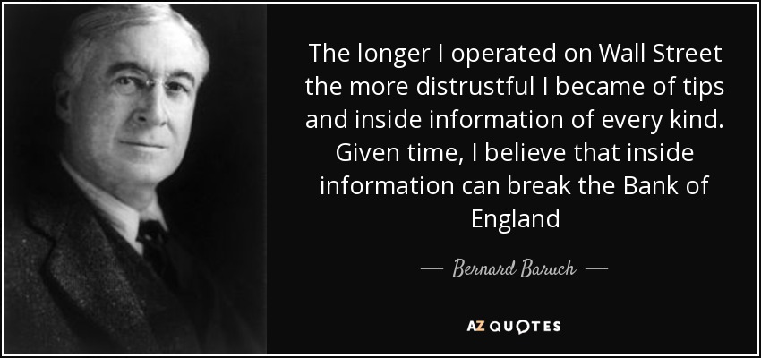 The longer I operated on Wall Street the more distrustful I became of tips and inside information of every kind. Given time, I believe that inside information can break the Bank of England - Bernard Baruch