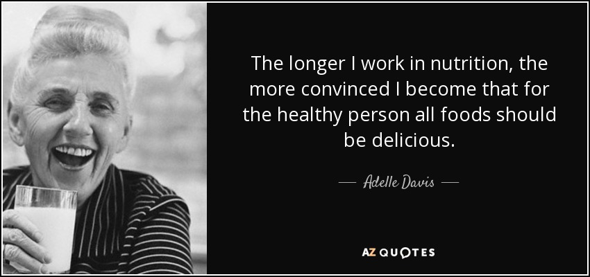 The longer I work in nutrition, the more convinced I become that for the healthy person all foods should be delicious. - Adelle Davis