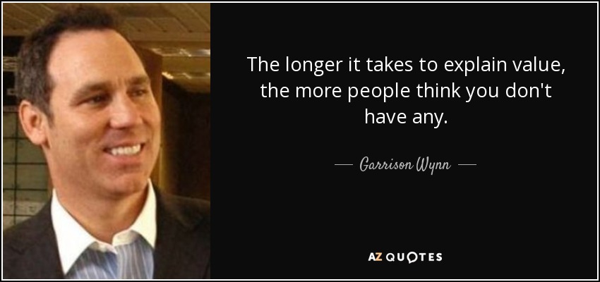 The longer it takes to explain value, the more people think you don't have any. - Garrison Wynn
