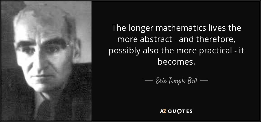 The longer mathematics lives the more abstract - and therefore, possibly also the more practical - it becomes. - Eric Temple Bell