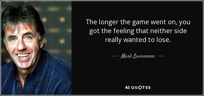 The longer the game went on, you got the feeling that neither side really wanted to lose. - Mark Lawrenson