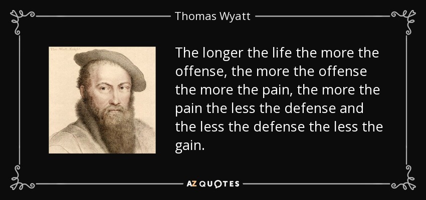 The longer the life the more the offense, the more the offense the more the pain, the more the pain the less the defense and the less the defense the less the gain. - Thomas Wyatt