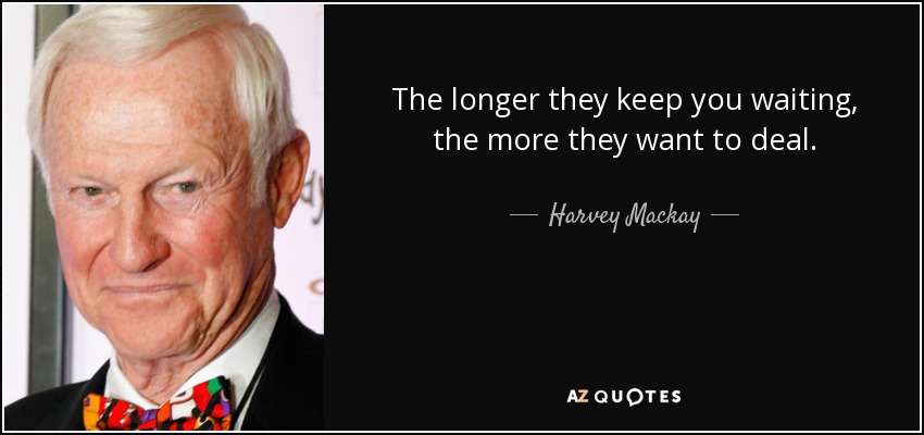The longer they keep you waiting, the more they want to deal. - Harvey Mackay