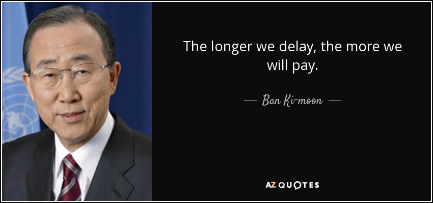 The longer we delay, the more we will pay. - Ban Ki-moon