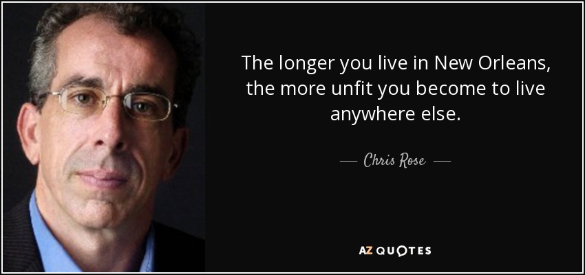 The longer you live in New Orleans, the more unfit you become to live anywhere else. - Chris Rose