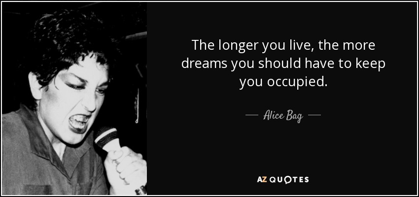The longer you live, the more dreams you should have to keep you occupied. - Alice Bag
