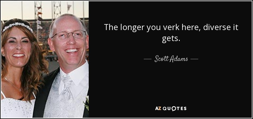 The longer you verk here, diverse it gets. - Scott Adams