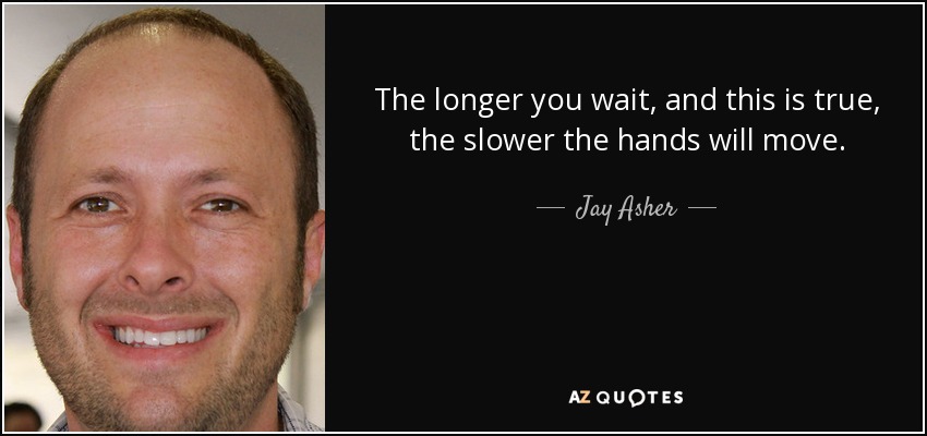 The longer you wait, and this is true, the slower the hands will move. - Jay Asher