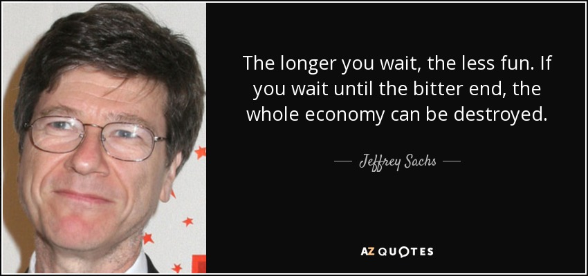 The longer you wait, the less fun. If you wait until the bitter end, the whole economy can be destroyed. - Jeffrey Sachs