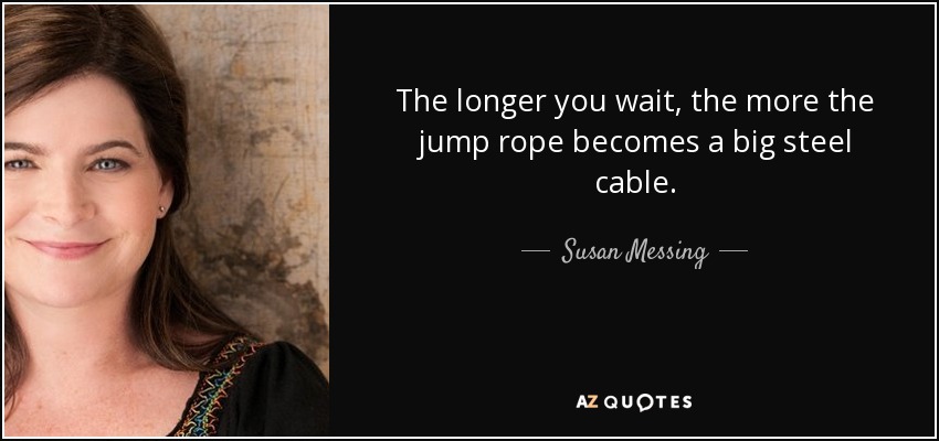The longer you wait, the more the jump rope becomes a big steel cable. - Susan Messing