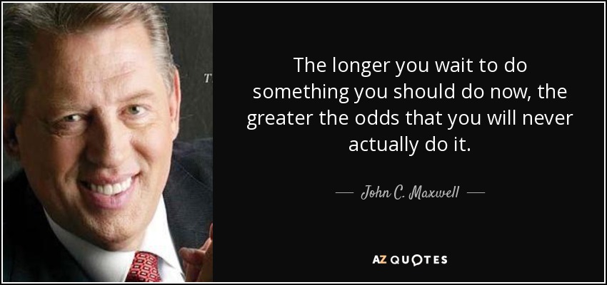 The longer you wait to do something you should do now, the greater the odds that you will never actually do it. - John C. Maxwell